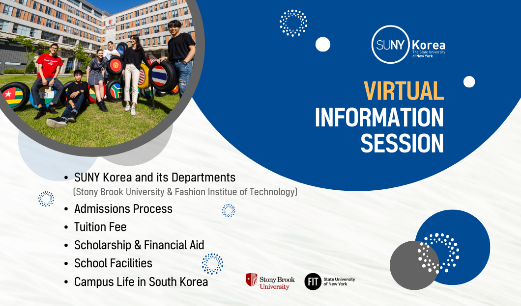VIRTUAL INFORMATION SESSION we will explore : suny korea and its departments(ctony brook university & fashion institue of technolagy) admissions process tuition fee scholarship & financial aid school facilities campus life in south korea