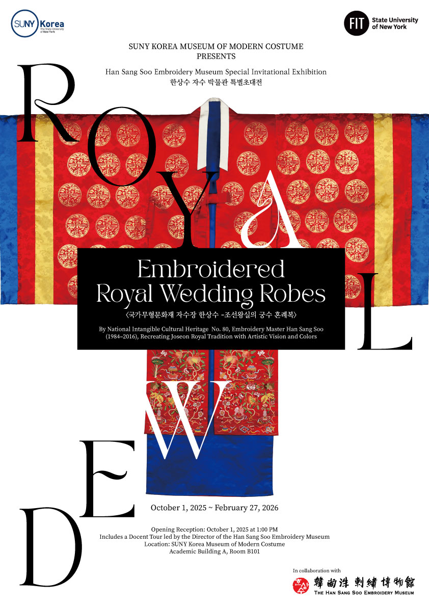 SUNY Korea. FIT State University of New York. SUNY KOREA MUSEUM OF MODERN COSTUME PRESENTS. Han Sang Soo Embroidery Museum Special Invitational Exhibition 한상수 자수 박물관 특별초대전. ROYAL. Embroidered Royal Wedding Robes 국가무형문화재 자수장 한상수 - 조선왕실의 궁수 혼례복. By National Intangible Cultueral Heritage No. 80, Embroidery Master Han Sang Soo(1984-2016), Recreating Joseon Royal Tradition with Artistic Vision and Colors. October 1, 2025 ~ February 27, 2026. Opening Reception: October 1, 2025 at 1:00 PM. Includes a Docent Tour led by Director of the Han Sang Soo Embroidery Museum. Location : SUNY Korea Museum of Modern Costume. Academic Building A, Room B101